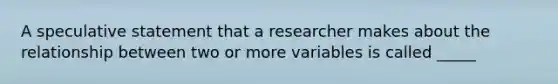 A speculative statement that a researcher makes about the relationship between two or more variables is called _____