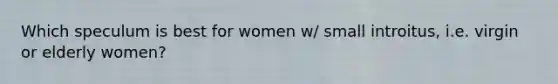 Which speculum is best for women w/ small introitus, i.e. virgin or elderly women?
