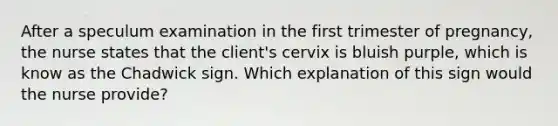 After a speculum examination in the first trimester of pregnancy, the nurse states that the client's cervix is bluish purple, which is know as the Chadwick sign. Which explanation of this sign would the nurse provide?