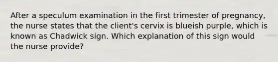 After a speculum examination in the first trimester of pregnancy, the nurse states that the client's cervix is blueish purple, which is known as Chadwick sign. Which explanation of this sign would the nurse provide?