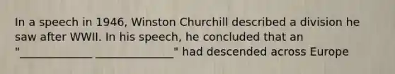 In a speech in 1946, Winston Churchill described a division he saw after WWII. In his speech, he concluded that an "_____________ ______________" had descended across Europe