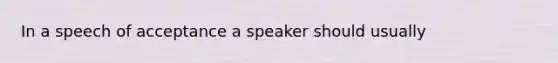 In a speech of acceptance a speaker should usually