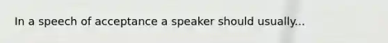 In a speech of acceptance a speaker should usually...