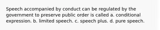 Speech accompanied by conduct can be regulated by the government to preserve public order is called a. conditional expression. b. limited speech. c. speech plus. d. pure speech.