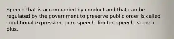 Speech that is accompanied by conduct and that can be regulated by the government to preserve public order is called conditional expression. pure speech. limited speech. speech plus.