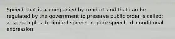 Speech that is accompanied by conduct and that can be regulated by the government to preserve public order is called: a. speech plus. b. limited speech. c. pure speech. d. conditional expression.