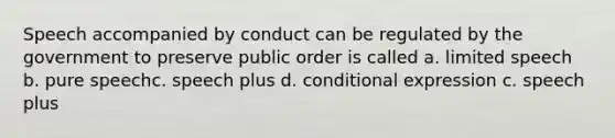 Speech accompanied by conduct can be regulated by the government to preserve public order is called a. limited speech b. pure speechc. speech plus d. conditional expression c. speech plus