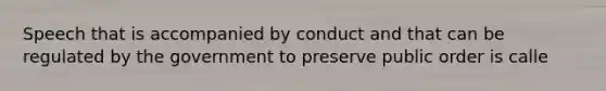 Speech that is accompanied by conduct and that can be regulated by the government to preserve public order is calle