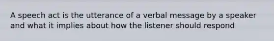 A speech act is the utterance of a verbal message by a speaker and what it implies about how the listener should respond