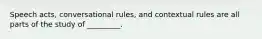 Speech acts, conversational rules, and contextual rules are all parts of the study of _________.