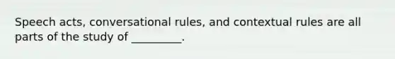 Speech acts, conversational rules, and contextual rules are all parts of the study of _________.