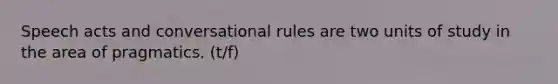 Speech acts and conversational rules are two units of study in the area of pragmatics. (t/f)