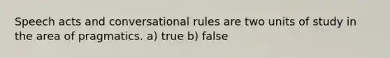 Speech acts and conversational rules are two units of study in the area of pragmatics. a) true b) false