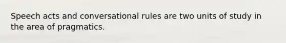 Speech acts and conversational rules are two units of study in the area of pragmatics.