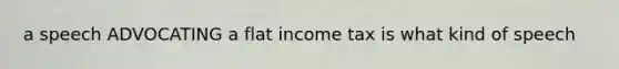 a speech ADVOCATING a flat income tax is what kind of speech