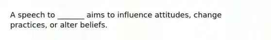 A speech to _______ aims to influence attitudes, change practices, or alter beliefs.