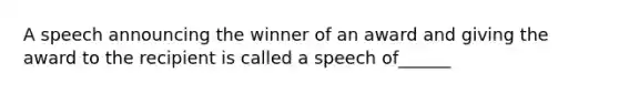 A speech announcing the winner of an award and giving the award to the recipient is called a speech of______