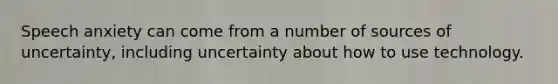 Speech anxiety can come from a number of sources of uncertainty, including uncertainty about how to use technology.