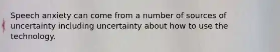 Speech anxiety can come from a number of sources of uncertainty including uncertainty about how to use the technology.