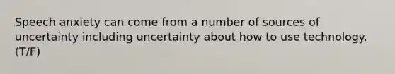 Speech anxiety can come from a number of sources of uncertainty including uncertainty about how to use technology. (T/F)