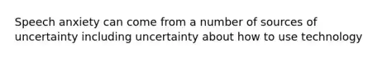 Speech anxiety can come from a number of sources of uncertainty including uncertainty about how to use technology