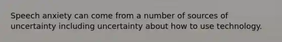 Speech anxiety can come from a number of sources of uncertainty including uncertainty about how to use technology.