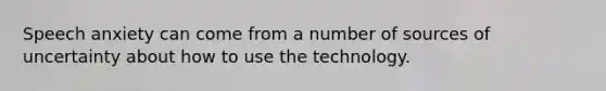 Speech anxiety can come from a number of sources of uncertainty about how to use the technology.