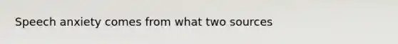 Speech anxiety comes from what two sources