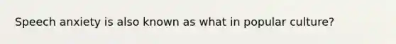 Speech anxiety is also known as what in popular culture?