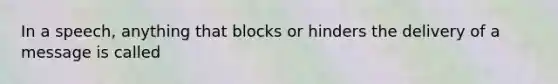 In a speech, anything that blocks or hinders the delivery of a message is called