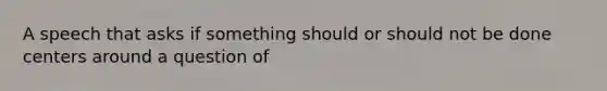 A speech that asks if something should or should not be done centers around a question of