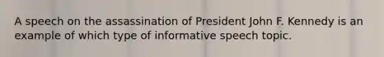 A speech on the assassination of President John F. Kennedy is an example of which type of informative speech topic.