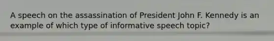 A speech on the assassination of President John F. Kennedy is an example of which type of informative speech topic?