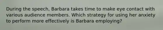 During the speech, Barbara takes time to make eye contact with various audience members. Which strategy for using her anxiety to perform more effectively is Barbara employing?