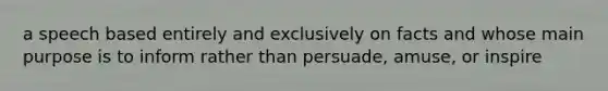 a speech based entirely and exclusively on facts and whose main purpose is to inform rather than persuade, amuse, or inspire