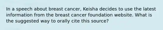 In a speech about breast cancer, Keisha decides to use the latest information from the breast cancer foundation website. What is the suggested way to orally cite this source?