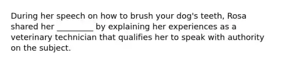 During her speech on how to brush your dog's teeth, Rosa shared her _________ by explaining her experiences as a veterinary technician that qualifies her to speak with authority on the subject.