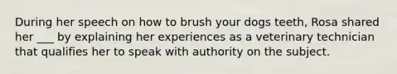 During her speech on how to brush your dogs teeth, Rosa shared her ___ by explaining her experiences as a veterinary technician that qualifies her to speak with authority on the subject.