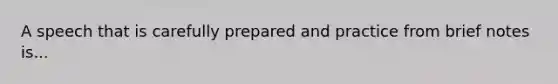 A speech that is carefully prepared and practice from brief notes is...