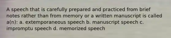 A speech that is carefully prepared and practiced from brief notes rather than from memory or a written manuscript is called a(n): a. extemporaneous speech b. manuscript speech c. impromptu speech d. memorized speech