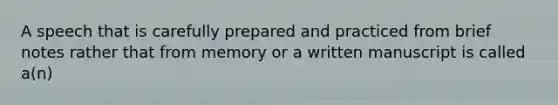 A speech that is carefully prepared and practiced from brief notes rather that from memory or a written manuscript is called a(n)