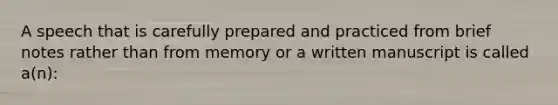 A speech that is carefully prepared and practiced from brief notes rather than from memory or a written manuscript is called a(n):