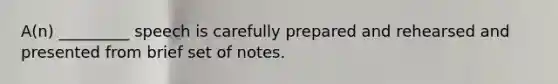 A(n) _________ speech is carefully prepared and rehearsed and presented from brief set of notes.