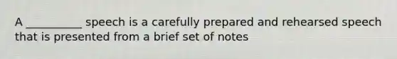 A __________ speech is a carefully prepared and rehearsed speech that is presented from a brief set of notes