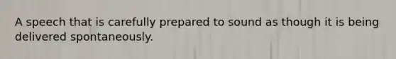 A speech that is carefully prepared to sound as though it is being delivered spontaneously.
