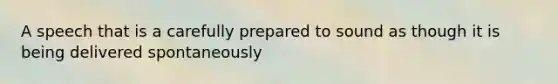 A speech that is a carefully prepared to sound as though it is being delivered spontaneously