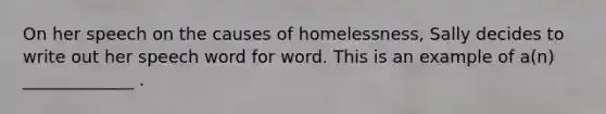 On her speech on the causes of homelessness, Sally decides to write out her speech word for word. This is an example of a(n) _____________ .