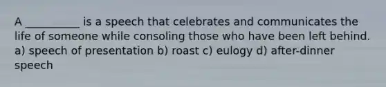 A __________ is a speech that celebrates and communicates the life of someone while consoling those who have been left behind. a) speech of presentation b) roast c) eulogy d) after-dinner speech