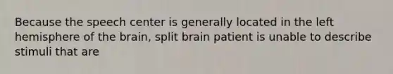 Because the speech center is generally located in the left hemisphere of the brain, split brain patient is unable to describe stimuli that are