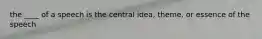 the ____ of a speech is the central idea, theme, or essence of the speech